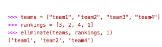 >>>teams ["team1", "team2", "team3", "team4"]
>>> rankings = [3, 2, 4, 1]
>>> eliminate(teams, rankings, 1)
('team1', 'team2', 'team4')