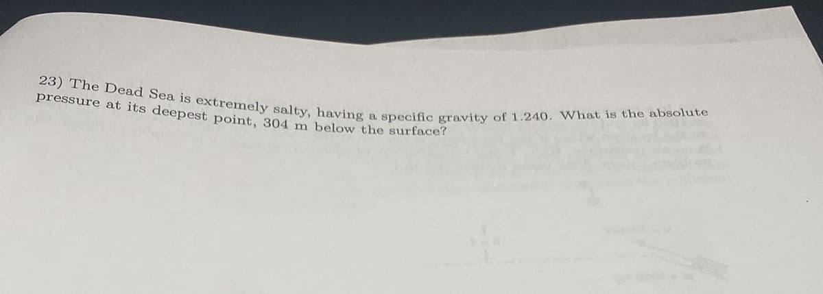 pressure at its deepest point, 304 m below the surface?
23) The Dead Sea is extremely salty, having a specific gravity of 1.240. What is the absolute