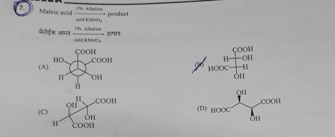 7.
1% Alkaline
Maleic acid
product
cold.KMNO
1% Alkaline
मेलेईक अम्ल
उत्पाद
cold.KMNO4
ÇOOH
H FOH
СООН
COOH
HO
(A)
HOOC H
OH
H.
OH
COOH
COOH
(D) HOOC
(C)
H.
СООН
