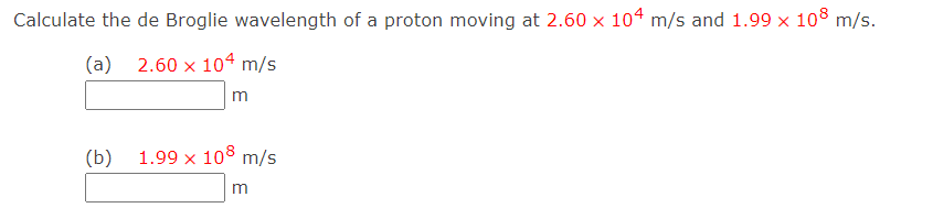 Calculate the de Broglie wavelength of a proton moving at 2.60 x 104 m/s and 1.99 x 108 m/s.
(a) 2.60 x 104 m/s
m
(b)
1.99 x 108 m/s
