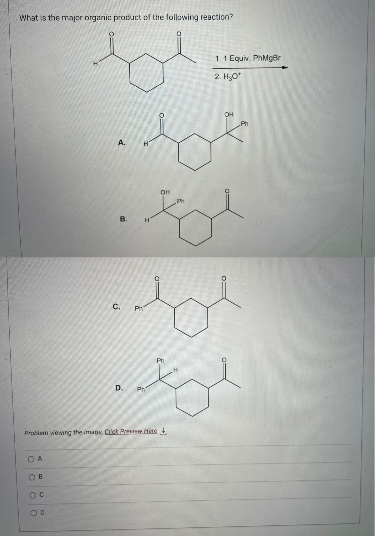 What is the major organic product of the following reaction?
be
OA
OB
O C
H
OD
A.
B.
H
H
Problem viewing the image. Click Preview Here
D. Ph
OH
Ph
idyl
C. Ph
Ph
1. 1 Equiv. PhMgBr
2. H3O+
لد
OH
H
Ph