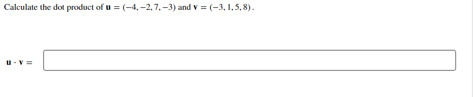 Calculate the dot product of u = (–4, –2, 7, –3) and v = (-3, 1,5, 8).
u: V =
