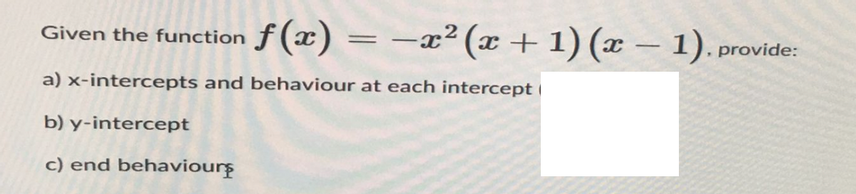 Given the function ƒ(x)
a) x-intercepts and behaviour at each intercept
b) y-intercept
c) end behaviours
f(x) = -
-x²(x + 1)(x − 1), provide:
-