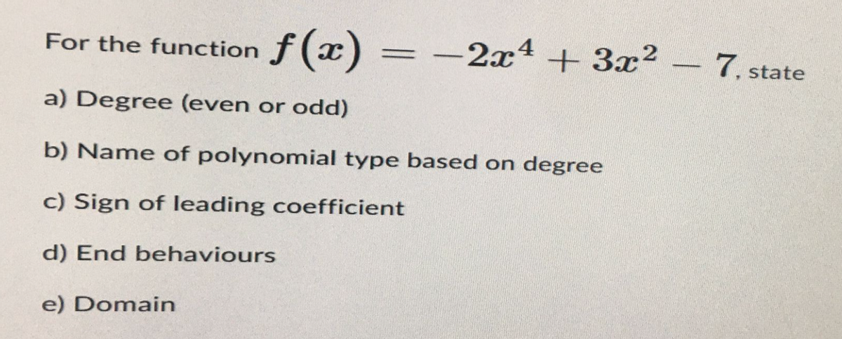 For the function f(x) = −2x² + 3x²
a) Degree (even or odd)
b) Name of polynomial type based on degree
c) Sign of leading coefficient
d) End behaviours
e) Domain
7, state