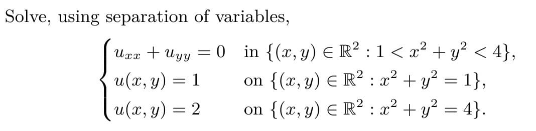 Solve, using separation of variables,
Uxx + Uyy
u(x, y) = 1
u(x, y) = 2
=
0
in {(x, y) = R² : 1 < x² + y² < 4},
on {(x, y) Є R² : x² + y² = 1},
on {(x, y) = R²x² + y² = 4}.