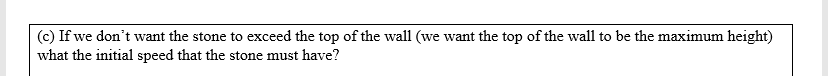 (c) If we don't want the stone to exceed the top of the wall (we want the top of the wall to be the maximum height)
what the initial speed that the stone must have?
