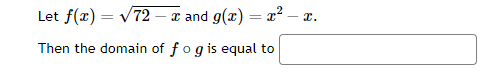 Let f(x) = √72 - x and g(x) = x² - x.
Then the domain of fog is equal to