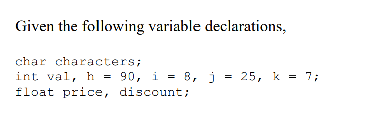 Given the following variable declarations,
char characters;
int val, h = 90, i = 8, j = 25, k = 7;
float price, discount;
