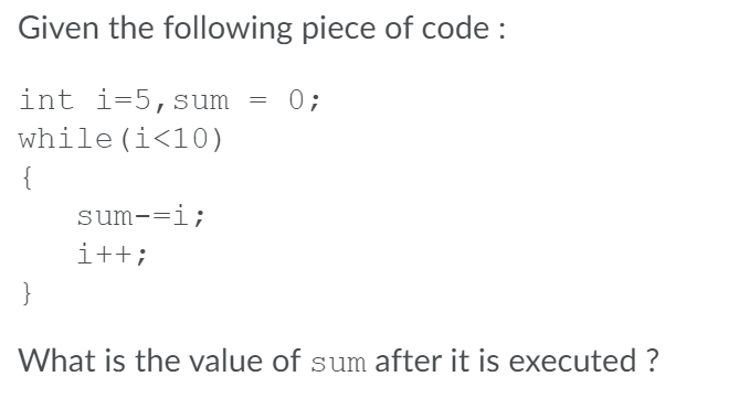 Given the following piece of code :
int i=5,sum
while(i<10)
= 0;
{
sum-=i;
i++;
}
What is the value of sum after it is executed ?
