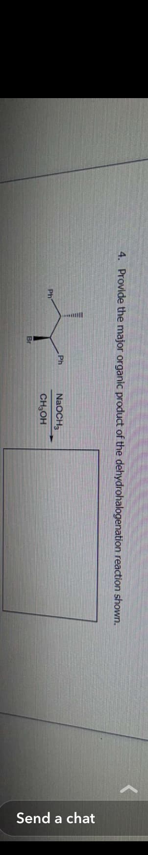 4. Provide the major organic product of the dehydrohalogenation reaction shown.
Ph
Br
Ph
NaOCH3
CH₂OH
Send a chat