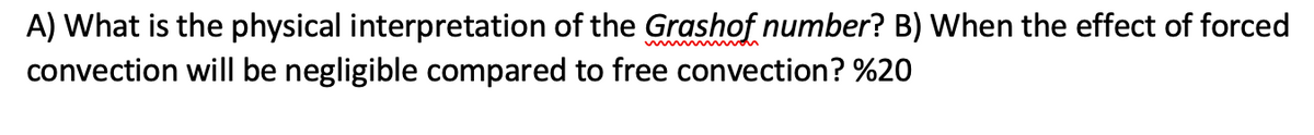 A) What is the physical interpretation of the Grashof number? B) When the effect of forced
wwwwwwwwon
convection will be negligible compared to free convection? %20