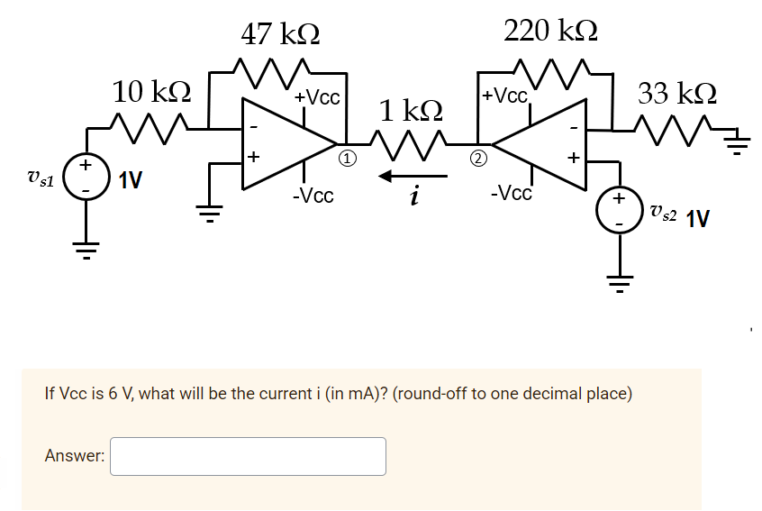 47 k2
220 k2
10 kΩ
+Vc,
33 k2
+Vcc
1 kΩ
+
+
Vs1
1V
-Vcc
-Vcc
V 52 1V
%3D
If Vcc is 6 V, what will be the current i (in mA)? (round-off to one decimal place)
Answer:
