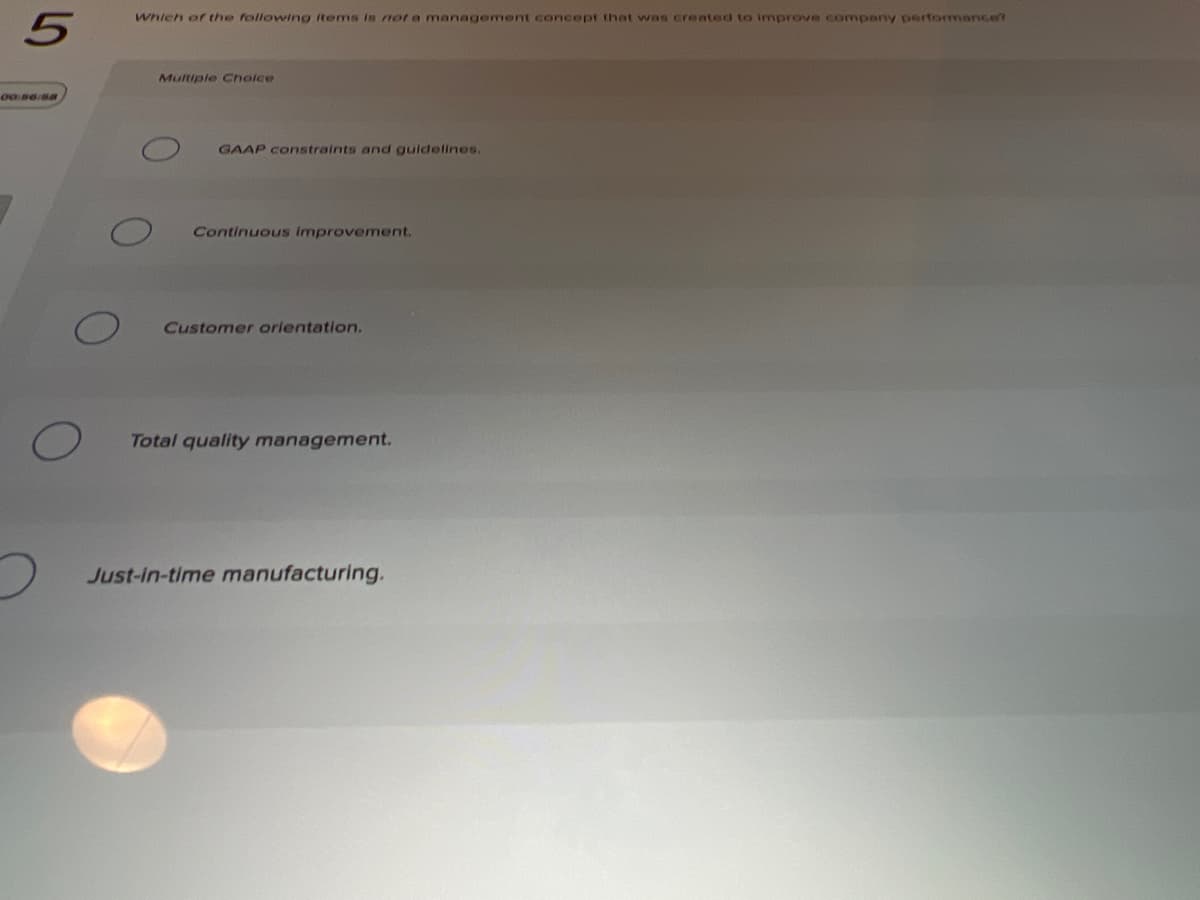 Which of the following items in not a management concept that was created to improve company perfomance?
Multiple Cholce
00:56/88
GAAP constraints and guidelines.
Continuous improvement.
Customer orientation.
Total quality management.
Just-in-time manufacturing.
