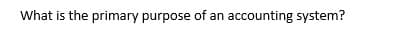 What is the primary purpose of an accounting system?
