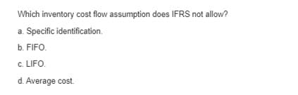 Which inventory cost flow assumption does IFRS not allow?
a. Specific identification.
b. FIFO.
c. LIFO.
d. Average cost.
