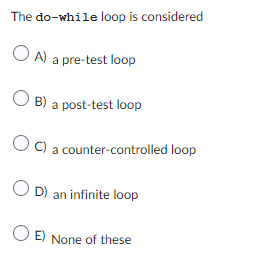 The do-while loop is considered
OA) a pre-test loop
OB) a post-test loop
OC) a counter-controlled loop
OD) an infinite loop
OE) None of these