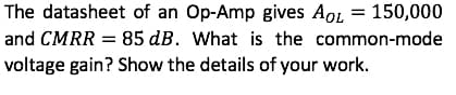 The datasheet of an Op-Amp gives AoL = 150,000
and CMRR = 85 dB. What is the common-mode
voltage gain? Show the details of your work.
