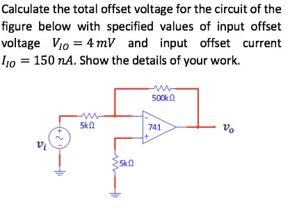 Calculate the total offset voltage for the circuit of the
figure below with specified values of input offset
voltage V10 = 4 mV and input offset current
I10 = 150 nA. Show the details of your work.
500kn
5kn
Vo
741
la
5kn
