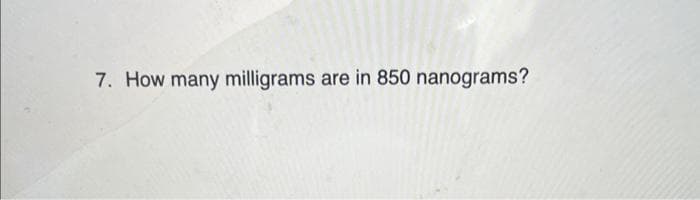 7. How many milligrams are in 850 nanograms?