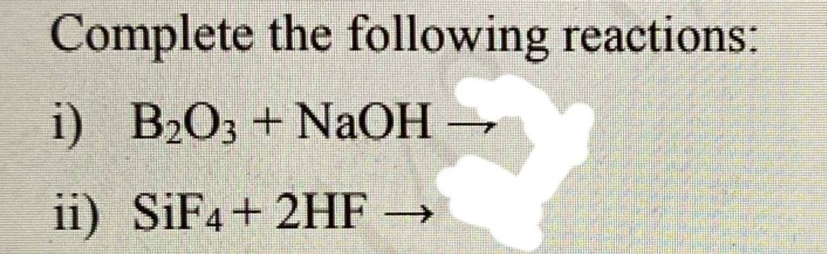 Complete the following reactions:
i) B₂O3 + NaOH →
ii) SiF4 + 2HF