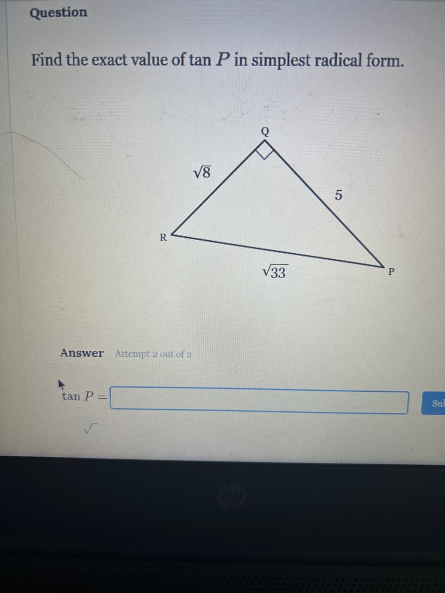 Question
Find the exact value of tan P in simplest radical form.
R
√8
Answer Attempt 2 out of 2
tan P=
5
√33
P
Sul