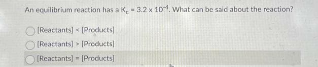 An equilibrium reaction has a K = 3.2 x 10-4. What can be said about the reaction?
[Reactants] [Products]
[Reactants]> [Products]
[Reactants] [Products]
<
=