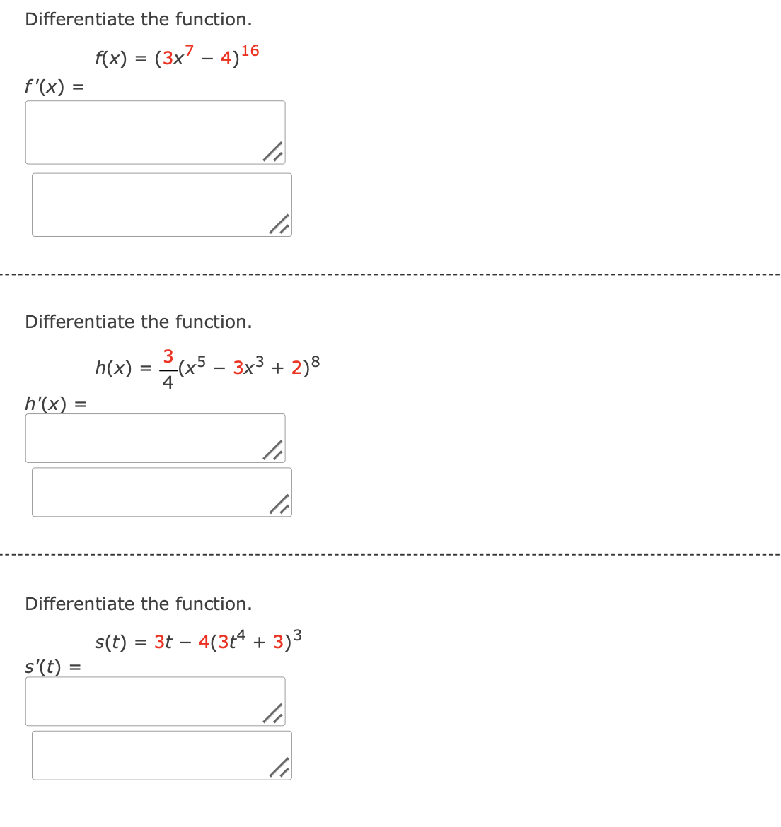 Differentiate the function.
f'(x) =
f(x) = (3x7 - 4)16
Differentiate the function.
3
h(x) = (x5 - 3x3 + 2)8
4
h'(x)
=
Differentiate the function.
s(t) = 3t 4(3+4 + 3) 3
-
s'(t) =