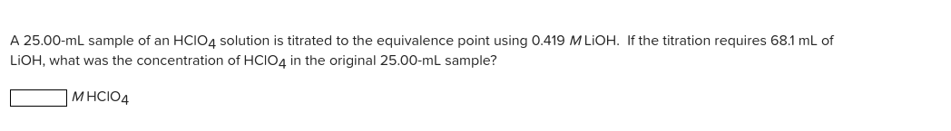 A 25.00-mL sample of an HCIO4 solution is titrated to the equivalence point using 0.419 M LIOH. If the titration requires 68.1 ml of
LIOH, what was the concentration of HCIO4 in the original 25.00-mL sample?
MHCIO4
