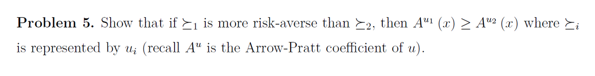 Problem 5. Show that if ≥₁ is more risk-averse than ≥2, then Aª¹ (x) ≥ Aª² (x) where ≥i
is represented by u¿ (recall Aª is the Arrow-Pratt coefficient of u).