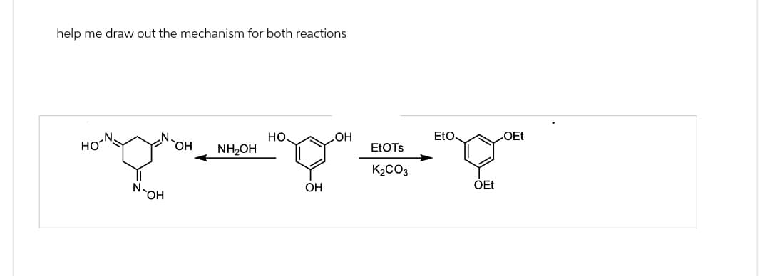 help me draw out the mechanism for both reactions
HO
N-
-OH
HO
OH
EtO
OEt
OH
NH₂OH
EtOTs
OH
K₂CO₂
OEt