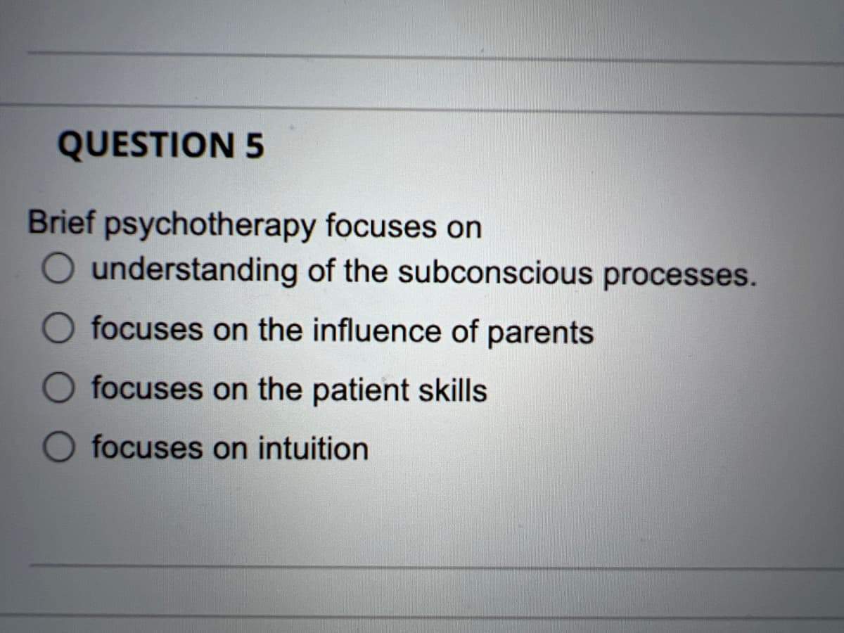 QUESTION 5
Brief psychotherapy
focuses on
O understanding of the subconscious processes.
O focuses on the influence of parents
focuses on the patient skills
focuses on intuition