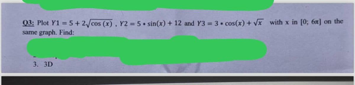 Q3: Plot Y1=5+2√cos (x), Y2 = 5 + sin(x) + 12 and Y3 = 3 cos(x)+√x with x in [0; 6π] on the
same graph. Find:
3. 3D