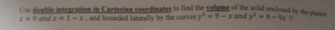 Use double integration in Cartesian coordinates to find the volume of the solid enclosed by the planes
z=0 and z=1-x, and bounded laterally by the curves y² = 9-x and y =9-9x ?