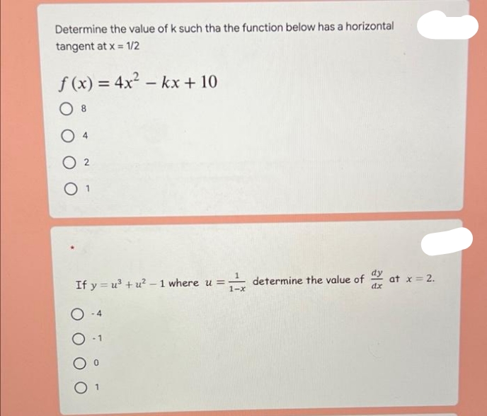 Determine the value of k such tha the function below has a horizontal
tangent at x = 1/2
f (x) = 4x2 – kx+ 10
%3D
8.
O 2
If y = u + u? - 1 where u =
determine the value of 2 at x= 2.
1-x
dx
-1
