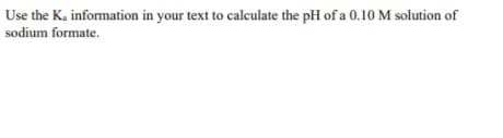 Use the K. information in your text to calculate the pH of a 0.10 M solution of
sodium formate.
