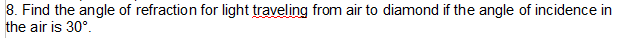 8. Find the angle of refraction for light traveling from air to diamond if the angle of incidence in
the air is 30°.
