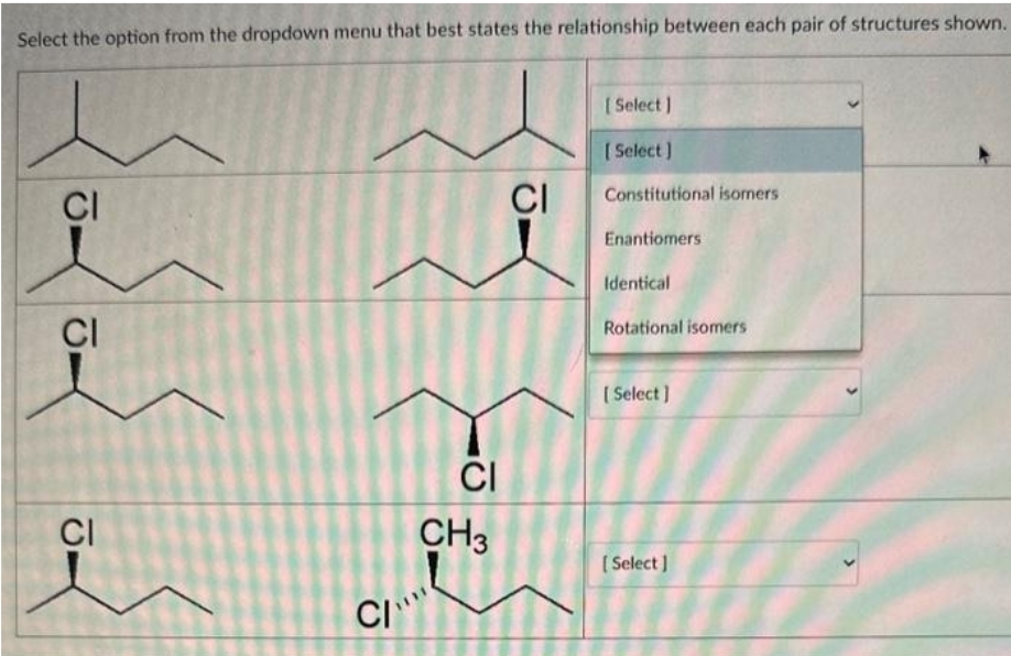 Select the option from the dropdown menu that best states the relationship between each pair of structures shown.
CI
CI
CI
CI
CI
CH3
CI
[Select]
[Select]
Constitutional isomers
Enantiomers
Identical
Rotational isomers
[Select]
[Select]