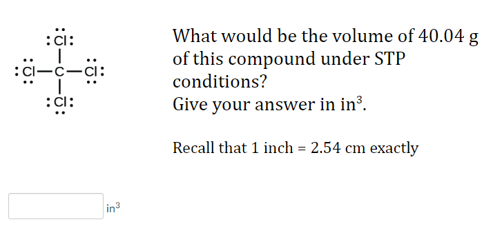 :cl:
|
:65-5-15:
1
:CI:
in ³
What would be the volume of 40.04 g
of this compound under STP
conditions?
Give your answer in in³.
Recall that 1 inch = 2.54 cm exactly
