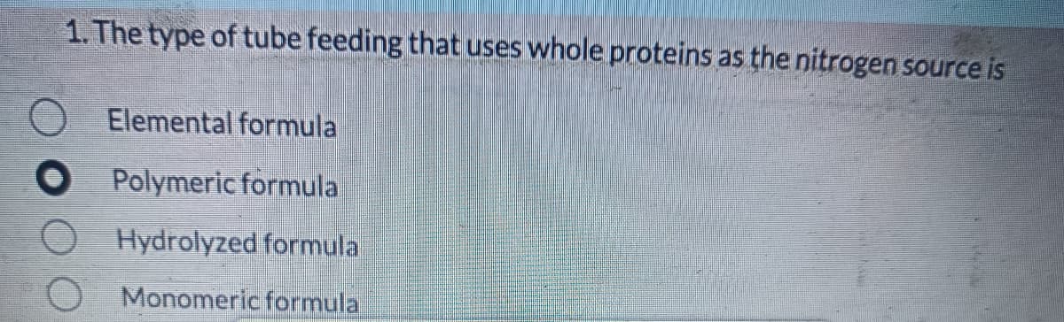 1. The type of tube feeding that uses whole proteins as the nitrogen source is
Elemental formula
Polymeric formula
Hydrolyzed formula
Monomeric formula