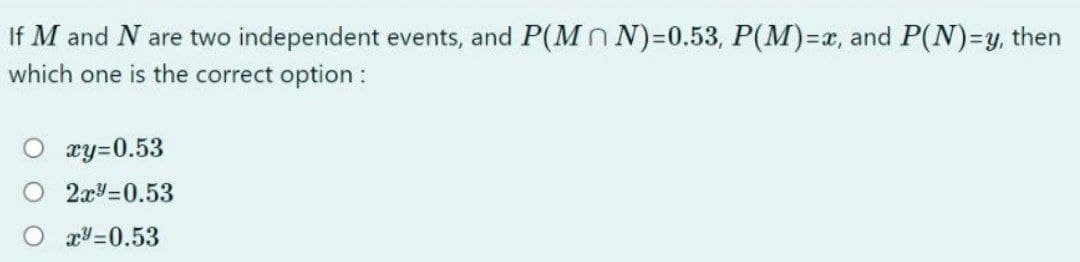 If M and N are two independent events, and P(MN)=0.53, P(M)=x, and P(N)=y, then
which one is the correct option:
O ry=0.53
2xy=0.53
x=0.53