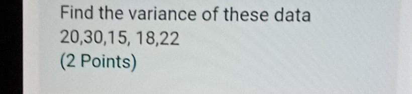 Find the variance of these data
20,30,15, 18,22
(2 Points)
