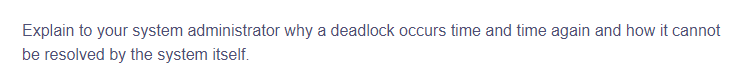 Explain to your system administrator why a deadlock occurs time and time again and how it cannot
be resolved by the system itself.