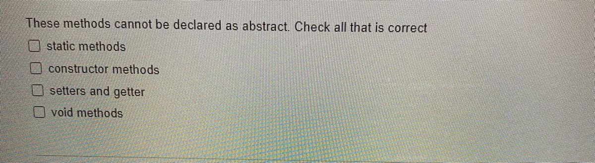 These methods cannot be declared as abstract. Check all that is correct
static methods
constructor methods
Osetters and getter
Ovoid methods