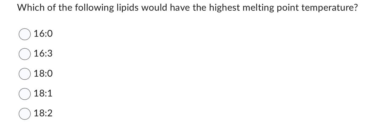 Which of the following lipids would have the highest melting point temperature?
16:0
16:3
18:0
18:1
18:2