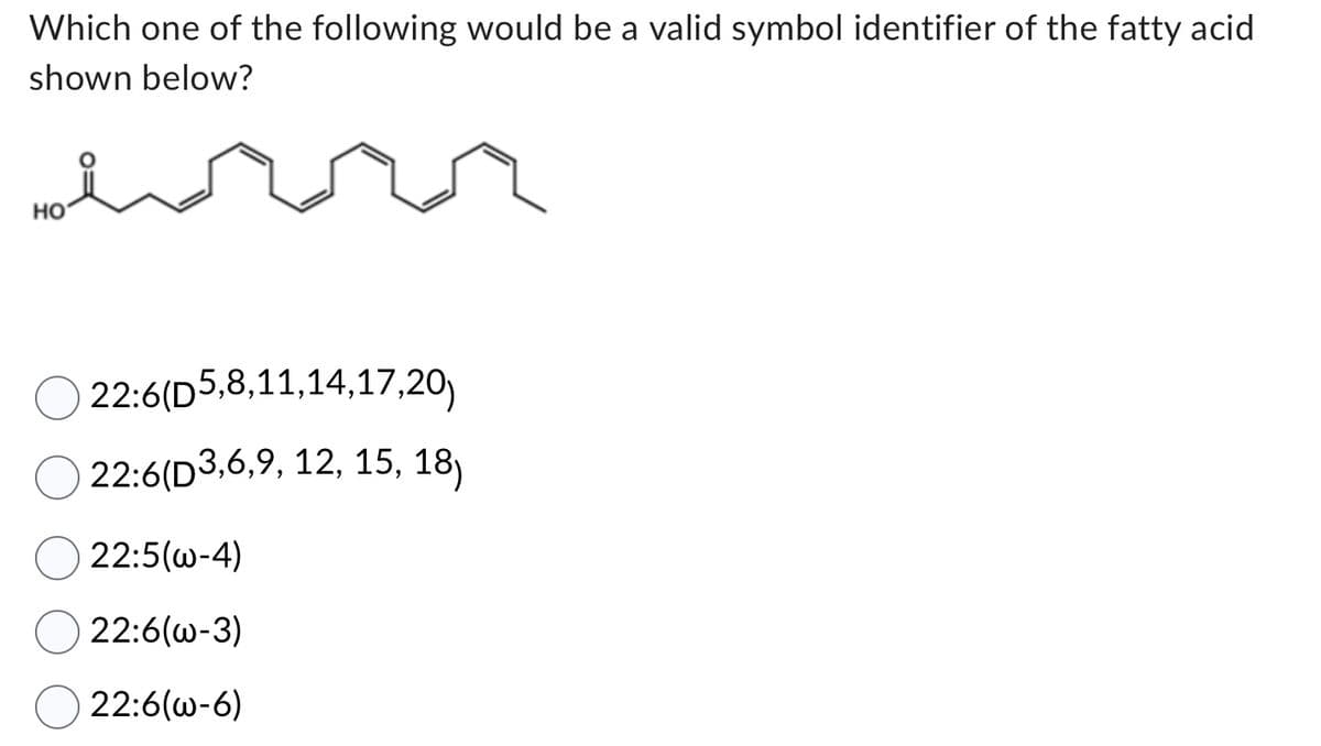Which one of the following would be a valid symbol identifier of the fatty acid
shown below?
HO
22:6(D5,8,11,14,17,20)
22:6(D3,6,9, 12, 15, 18)
22:5(w-4)
22:6(w-3)
22:6(w-6)