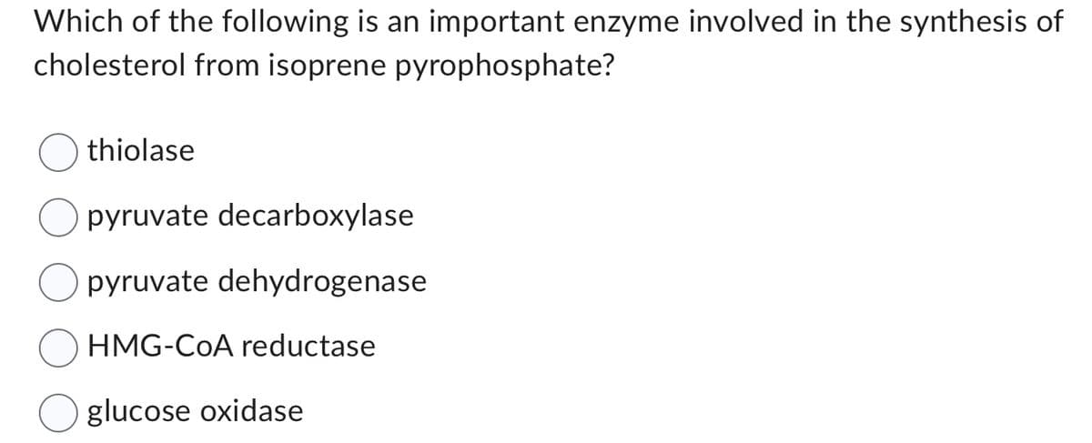 Which of the following is an important enzyme involved in the synthesis of
cholesterol from isoprene pyrophosphate?
thiolase
pyruvate decarboxylase
pyruvate dehydrogenase
HMG-CoA reductase
glucose oxidase