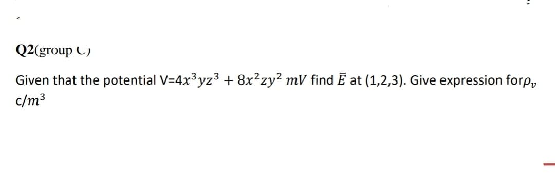 Q2(group C)
Given that the potential V=4x³yz3 + 8x²zy² mV find E at (1,2,3). Give expression forp,
c/m3
