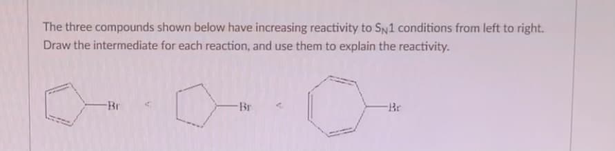 The three compounds shown below have increasing reactivity to SN1 conditions from left to right.
Draw the intermediate for each reaction, and use them to explain the reactivity.
-Br
Br
Br
