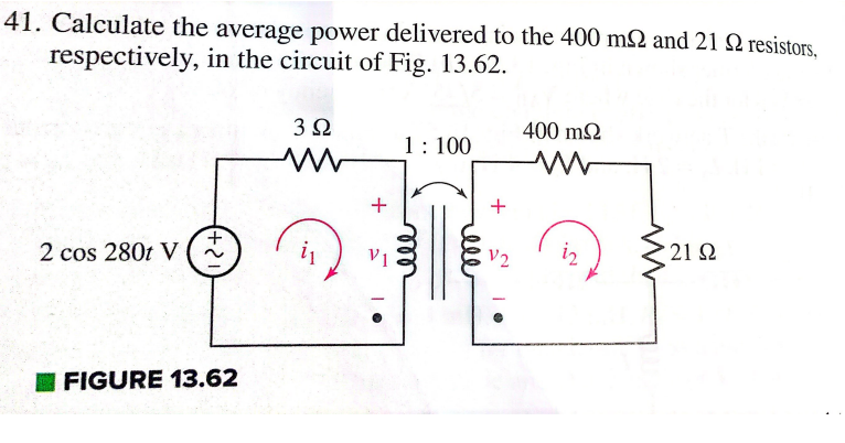 41. Calculate the average power delivered to the 400 m2 and 21 9 resistors,
respectively, in the circuit of Fig. 13.62.
2 cos 2801 V
+2
FIGURE 13.62
3Ω
ww
+
V1
1:100
400 mΩ
M
1₂
• 21 Ω