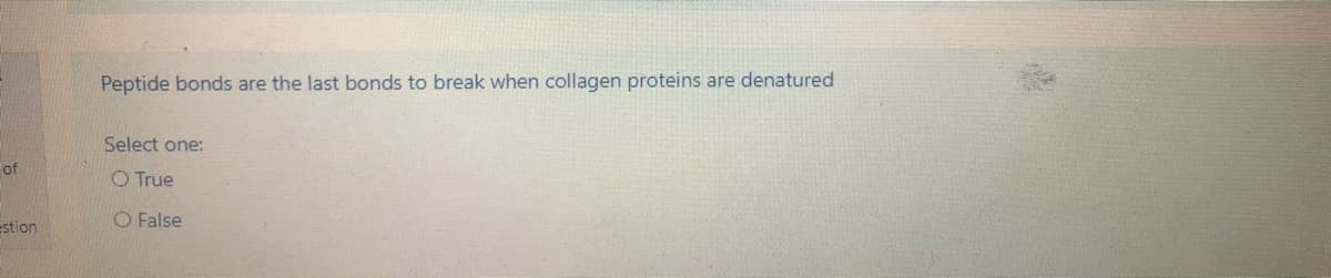Peptide bonds are the last bonds to break when collagen proteins are denatured
Select one:
of
O True
O False
Estion
